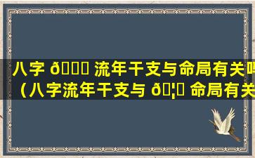 八字 🐋 流年干支与命局有关吗（八字流年干支与 🦈 命局有关吗怎么看）